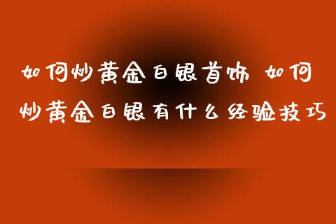 如何炒黄金白银首饰 如何炒黄金白银有什么经验技巧