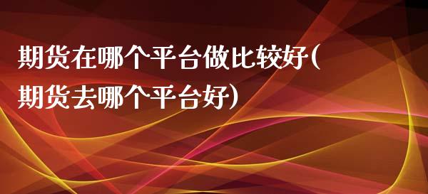 期货在哪个平台做比较好(期货去哪个平台好)_期货理财_第1张_宇龙理财网 期货在哪个平台做比较好(期货去哪个平台好)_https://www.dglong8.com_期货理财_第1张