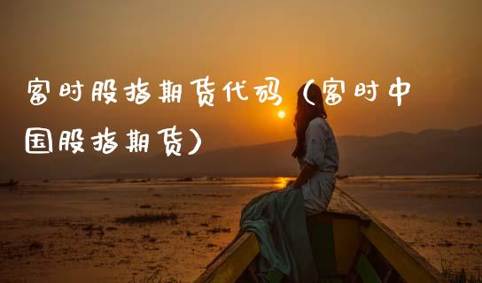 富时股指期货代码（富时中国股指期货）