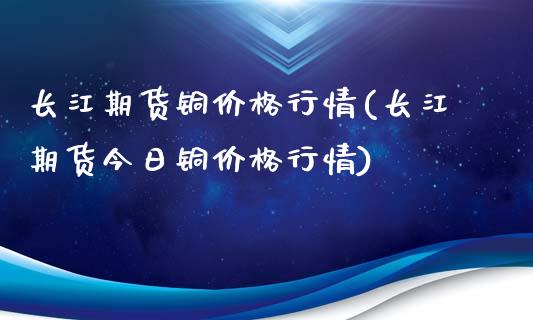 长江期货铜价格行情(长江期货今日铜价格行情)