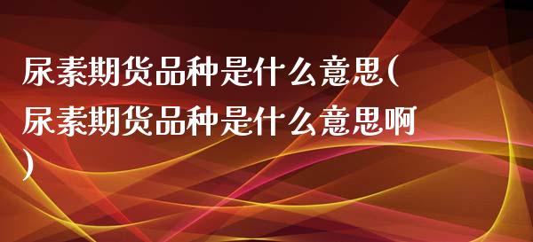 尿素期货品种是什么意思(尿素期货品种是什么意思啊)