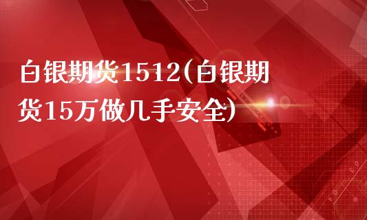 白银期货1512(白银期货15万做几手安全)