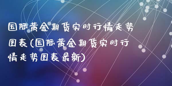 国际黄金期货实时行情走势图表(国际黄金期货实时行情走势图表最新)