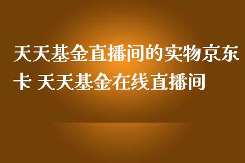 天天基金直播间的实物京东卡 天天基金在线直播间