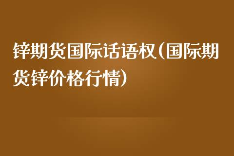 锌期货国际话语权(国际期货锌价格行情)