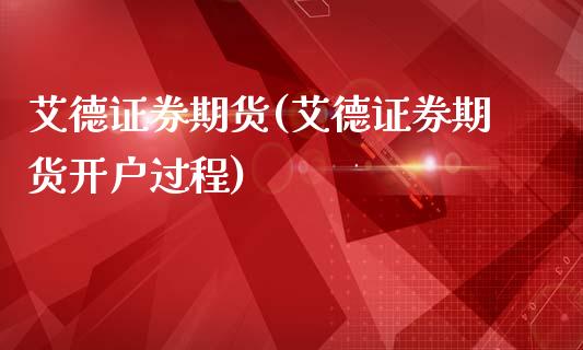 艾德证券期货(艾德证券期货开户过程)