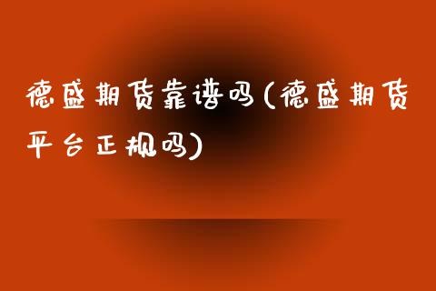 德盛期货靠(德盛期货平台正规吗)