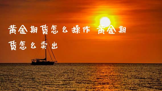黄金期货怎么操作 黄金期货怎么卖出