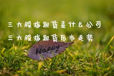 三大股指期货是什么公司 三大股指期货后市走势