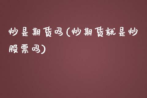 炒是期货吗(炒期货就是炒股票吗)