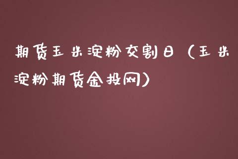 期货玉米淀粉交割日（玉米淀粉期货网）