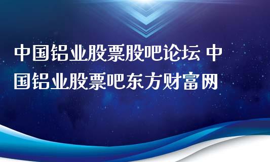 中国铝业股票股吧 中国铝业股票吧东方财富网