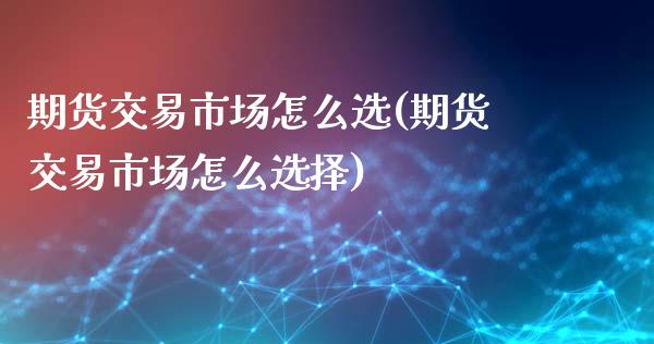 期货交易市场怎么选(期货交易市场怎么选择)