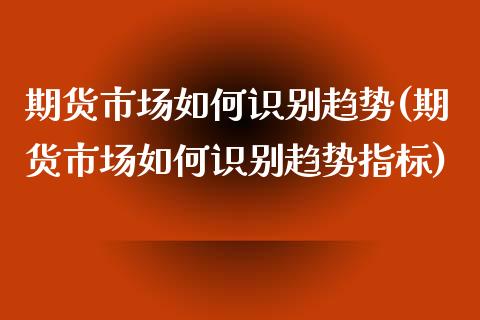 期货市场如何识别趋势(期货市场如何识别趋势指标)