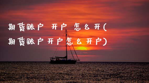 期货账户 开户 怎么开(期货账户开户怎么开户)