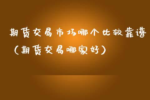 期货交易市场哪个比较靠谱（期货交易哪家好）