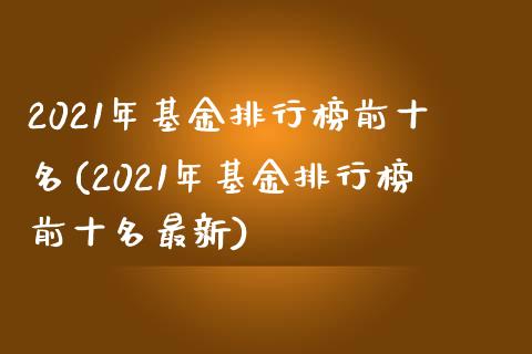 2021年基金排行榜前十名(2021年基金排行榜前十名最新)