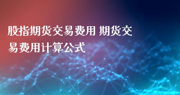 股指期货交易费用 期货交易费用计算公式