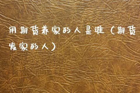 用期货养家的人是谁（期货发家的人）