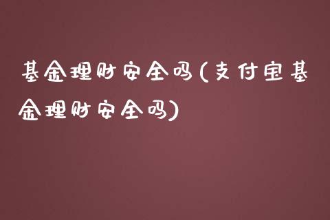 基金理财安全吗(支付宝基金理财安全吗)