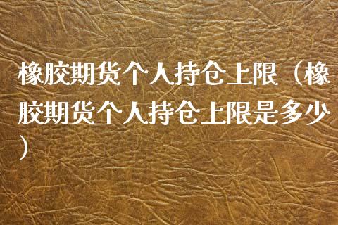 橡胶期货个人持仓上限（橡胶期货个人持仓上限是多少）