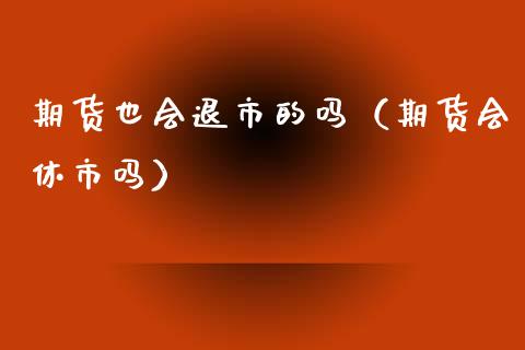 期货也会退市的吗（期货会休市吗）