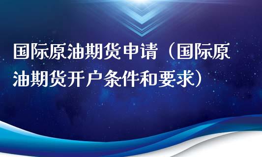 国际原油期货申请（国际原油期货开户条件和要求）