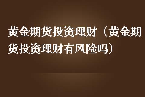黄金期货投资理财（黄金期货投资理财有风险吗）
