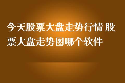 今天股票大盘走势行情 股票大盘走势图哪个软件