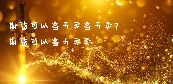 期货可以当天买当天卖? 期货可以当天买卖