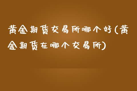 黄金期货交易所哪个好(黄金期货在哪个交易所)