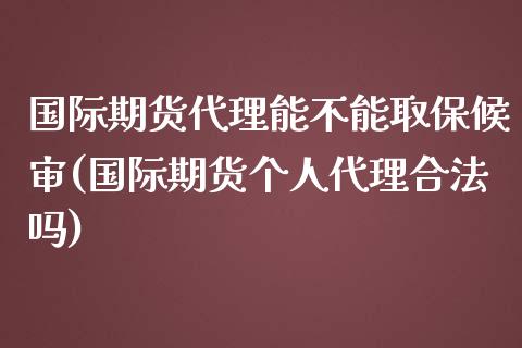 国际期货代理能不能取保候审(国际期货个人代理合法吗)