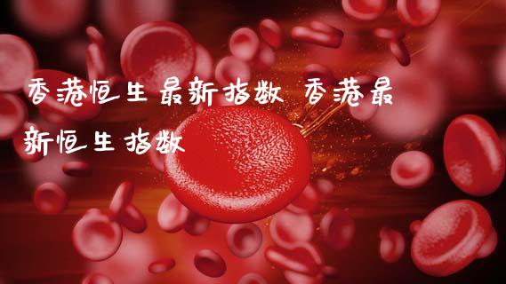 香港恒生最新指数 香港最新恒生指数