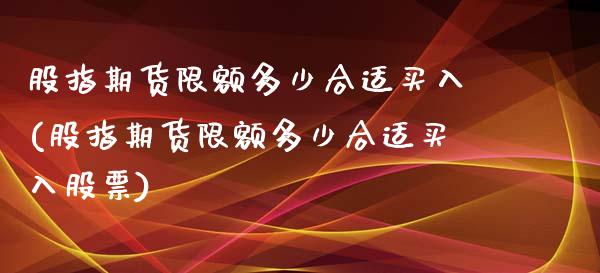 股指期货限额多少合适买入(股指期货限额多少合适买入股票)