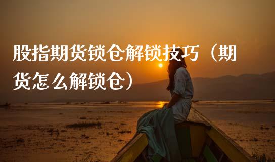 股指期货锁仓解锁技巧（期货怎么解锁仓）