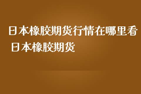 日本橡胶期货行情在哪里看 日本橡胶期货