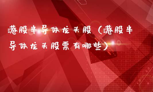 港股半导体龙头股（港股半导体龙头股票有哪些）