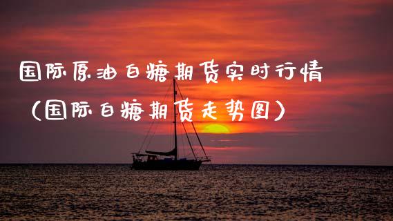 国际原油白糖期货实时行情（国际白糖期货走势图）