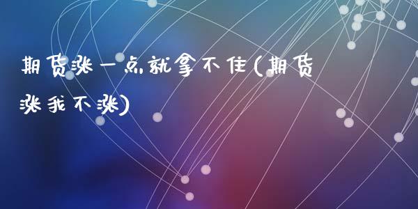 期货涨一点就拿不住(期货涨我不涨)