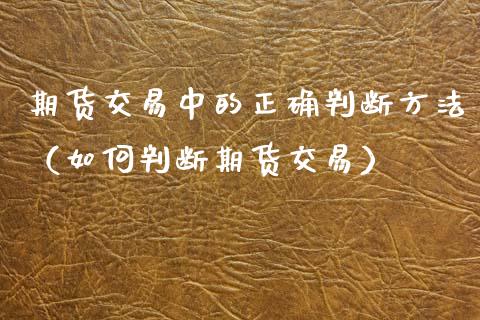 期货交易中的正确判断方法（如何判断期货交易）