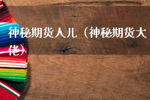 神秘期货人儿（神秘期货大佬）