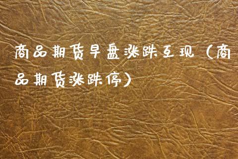 商品期货早盘涨跌互现（商品期货涨跌停）