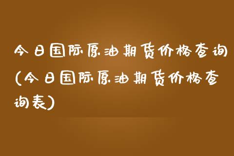 今日国际原油期货价格查询(今日国际原油期货价格查询表)