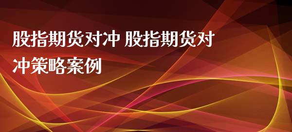 股指期货对冲 股指期货对冲策略案例