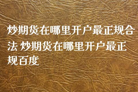 炒期货在哪里开户最正规合法 炒期货在哪里开户最正规百度_https://www.dglong8.com_期货理财_第1张