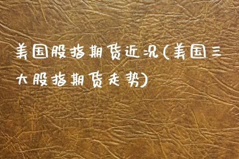 美国股指期货近况(美国三大股指期货走势)