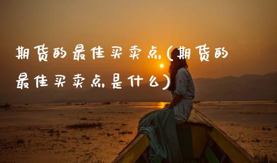 期货的最佳买卖点(期货的最佳买卖点是什么)