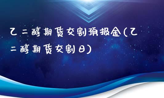 乙二醇期货交割预报金(乙二醇期货交割日)
