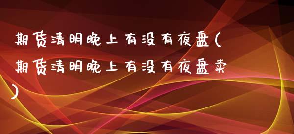 期货清明晚上有没有夜盘(期货清明晚上有没有夜盘卖)