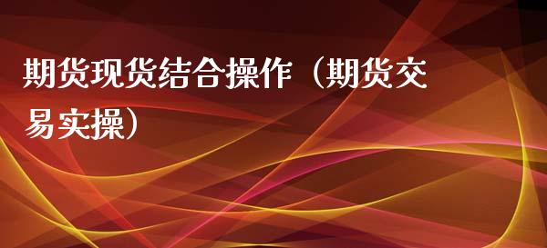 期货现货结合操作（期货交易实操）